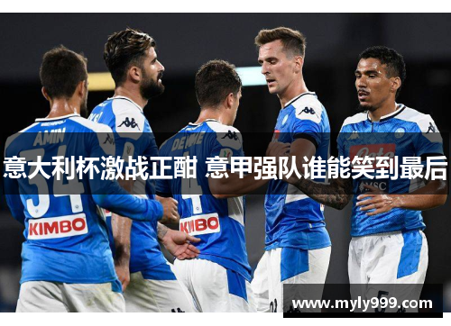 意大利杯激战正酣 意甲强队谁能笑到最后 意大利杯激战正酣 意甲强队谁能笑到最后