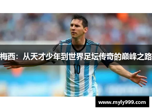 梅西:从天才少年到世界足坛传奇的巅峰之路 梅西:从天才少年到世界足坛传奇的巅峰之路