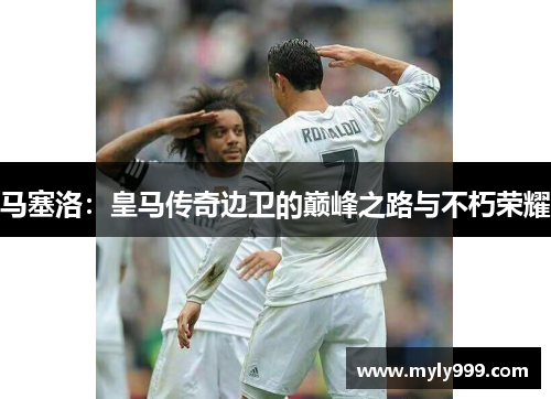 马塞洛:皇马传奇边卫的巅峰之路与不朽荣耀 马塞洛:皇马传奇边卫的巅峰之路与不朽荣耀