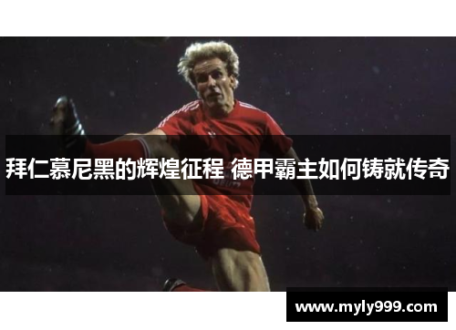 拜仁慕尼黑的辉煌征程 德甲霸主如何铸就传奇 拜仁慕尼黑的辉煌征程 德甲霸主如何铸就传奇