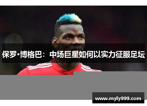 保罗·博格巴:中场巨星如何以实力征服足坛 保罗·博格巴:中场巨星如何以实力征服足坛