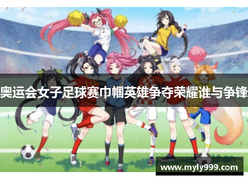 奥运会女子足球赛巾帼英雄争夺荣耀谁与争锋