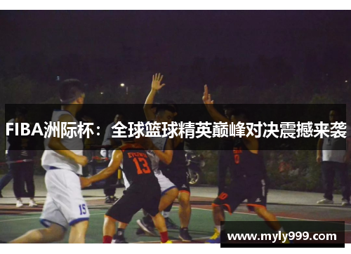 FIBA洲际杯:全球篮球精英巅峰对决震撼来袭 FIBA洲际杯:全球篮球精英巅峰对决震撼来袭