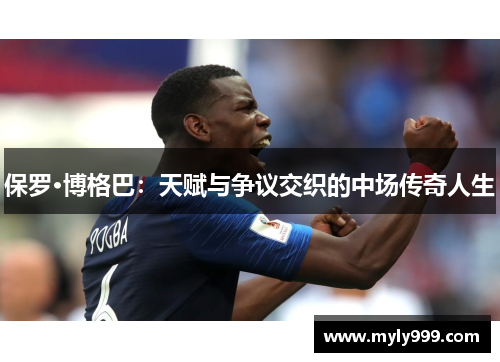 保罗·博格巴:天赋与争议交织的中场传奇人生 保罗·博格巴:天赋与争议交织的中场传奇人生