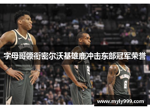 字母哥领衔密尔沃基雄鹿冲击东部冠军荣誉