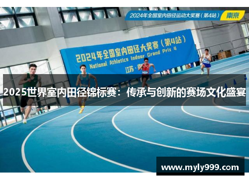2025世界室内田径锦标赛:传承与创新的赛场文化盛宴 2025世界室内田径锦标赛:传承与创新的赛场文化盛宴