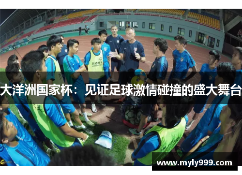 大洋洲国家杯:见证足球激情碰撞的盛大舞台 大洋洲国家杯:见证足球激情碰撞的盛大舞台