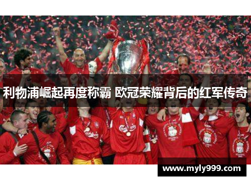 利物浦崛起再度称霸 欧冠荣耀背后的红军传奇 利物浦崛起再度称霸 欧冠荣耀背后的红军传奇