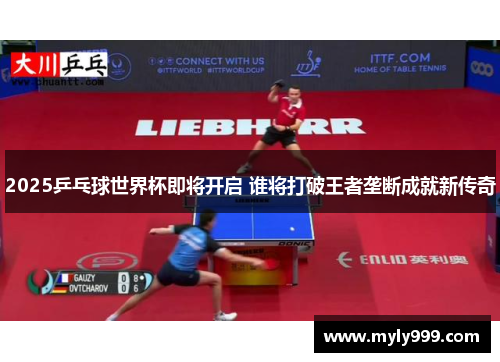 2025乒乓球世界杯即将开启 谁将打破王者垄断成就新传奇 2025乒乓球世界杯即将开启 谁将打破王者垄断成就新传奇