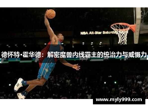 德怀特·霍华德:解密魔兽内线霸主的统治力与威慑力 德怀特·霍华德:解密魔兽内线霸主的统治力与威慑力