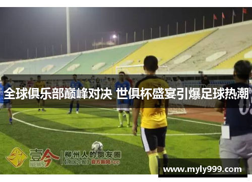 全球俱乐部巅峰对决 世俱杯盛宴引爆足球热潮 全球俱乐部巅峰对决 世俱杯盛宴引爆足球热潮