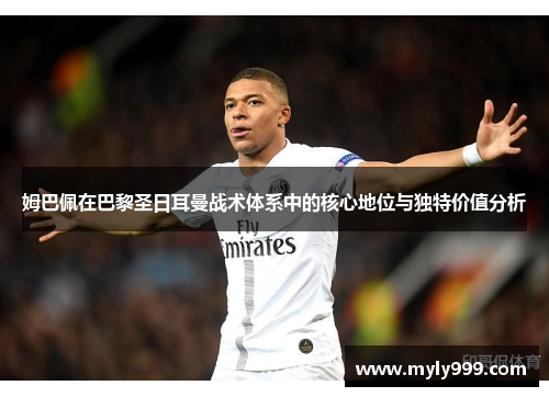 姆巴佩在巴黎圣日耳曼战术体系中的核心地位与独特价值分析