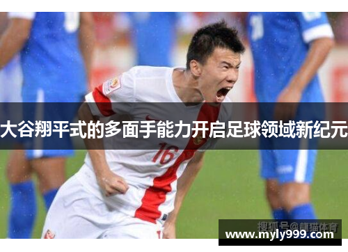 大谷翔平式的多面手能力开启足球领域新纪元