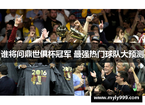 谁将问鼎世俱杯冠军 最强热门球队大预测 谁将问鼎世俱杯冠军 最强热门球队大预测