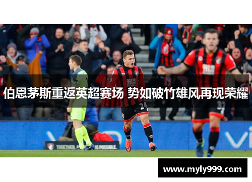 伯恩茅斯重返英超赛场 势如破竹雄风再现荣耀 伯恩茅斯重返英超赛场 势如破竹雄风再现荣耀