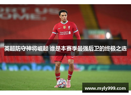 英超防守神将崛起 谁是本赛季最强后卫的终极之选 英超防守神将崛起 谁是本赛季最强后卫的终极之选