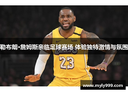 勒布朗·詹姆斯亲临足球赛场 体验独特激情与氛围 勒布朗·詹姆斯亲临足球赛场 体验独特激情与氛围