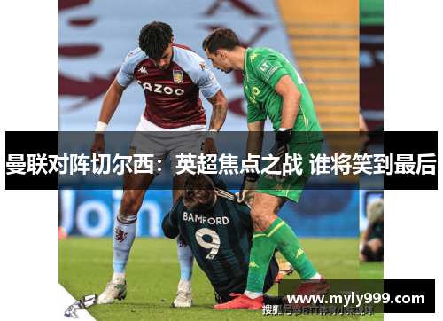 曼联对阵切尔西：英超焦点之战 谁将笑到最后